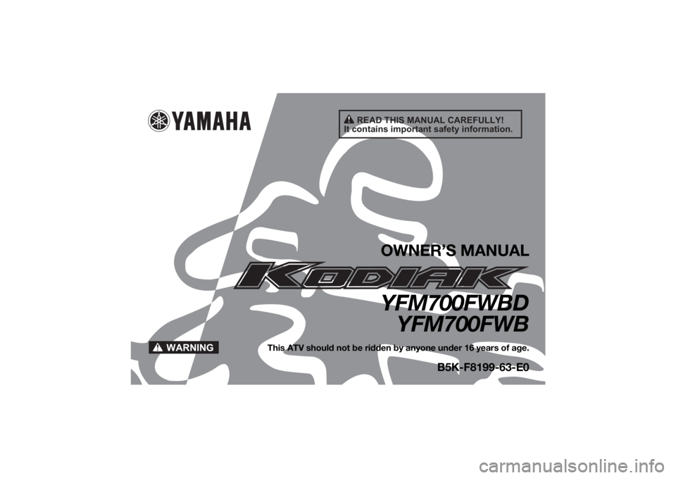 YAMAHA KODIAK 700 2021 Owners Manual READ THIS MANUAL CAREFULLY!
It contains important safety information.
WARNING
OWNER’S MANUALYFM700FWBD YFM700FWB
This ATV should not be ridden by anyone under 16 years of age.
B5K-F8199-63-E0
UB5K63 YAMAHA KODIAK 700 2021 Owners Manual READ THIS MANUAL CAREFULLY!
It contains important safety information.
WARNING
OWNER’S MANUALYFM700FWBD YFM700FWB
This ATV should not be ridden by anyone under 16 years of age.
B5K-F8199-63-E0
UB5K63