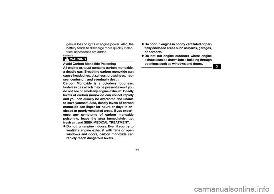 YAMAHA KODIAK 700 2021  Owners Manual 3-6
3
gerous loss of lights or engine power. Also, the
battery tends to discharge more quickly if elec-
trical accessories are added.
WARNING
EWB00073Avoid Carbon Monoxide Poisoning
All engine exhaust