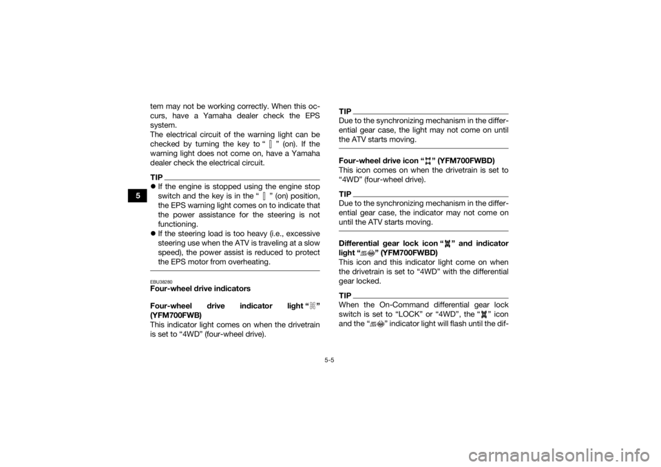 YAMAHA KODIAK 700 2021  Owners Manual 5-5
5tem may not be working correctly. When this oc-
curs, have a Yamaha dealer check the EPS
system.
The electrical circuit of the warning light can be
checked by turning the key to “ ” (on). If 