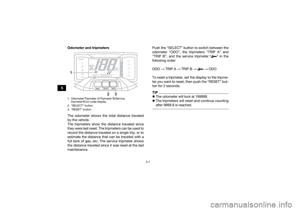 YAMAHA KODIAK 700 2021 Owners Manual 5-7
5Odometer and tripmeters
The odometer shows the total distance traveled
by the vehicle.
The tripmeters show the distance traveled since
they were last reset. The tripmeters can be used to
record t YAMAHA KODIAK 700 2021 Owners Manual 5-7
5Odometer and tripmeters
The odometer shows the total distance traveled
by the vehicle.
The tripmeters show the distance traveled since
they were last reset. The tripmeters can be used to
record t