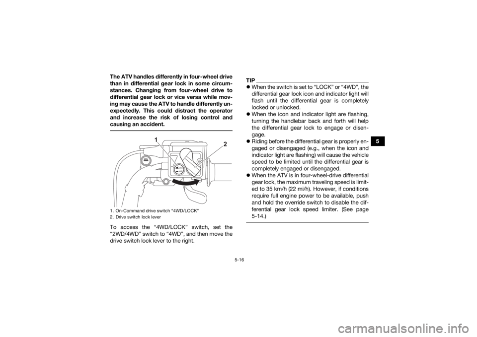 YAMAHA KODIAK 700 2021  Owners Manual 5-16
5
The ATV handles differently in four-wheel drive
than in differential gear lock in some circum-
stances. Changing from four-wheel drive to
differential gear lock or vice versa while mov-
ing may