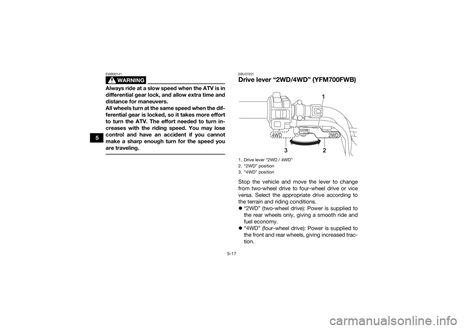 YAMAHA KODIAK 700 2021  Owners Manual 5-17
5
WARNING
EWB00141Always ride at a slow speed when the ATV is in
differential gear lock, and allow extra time and
distance for maneuvers.
All wheels turn at the same speed when the dif-
ferential