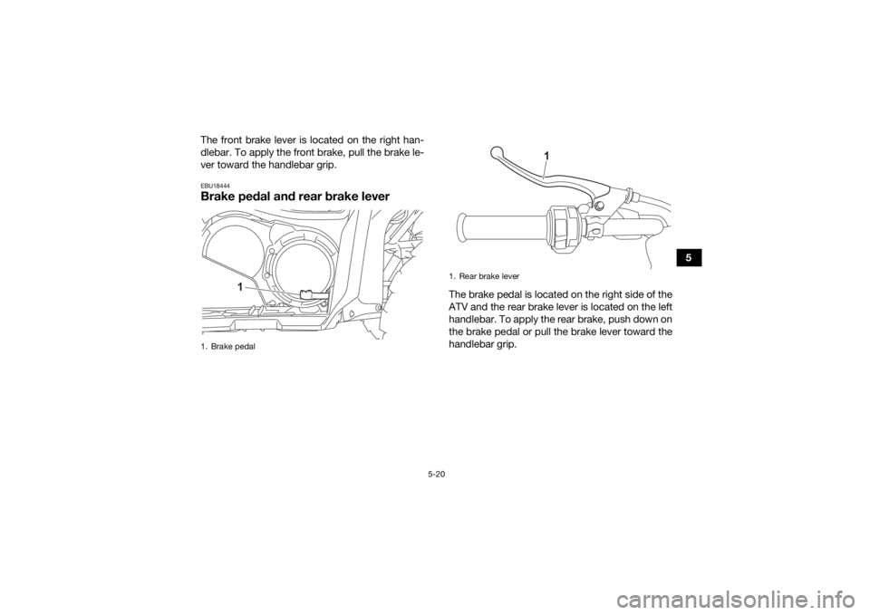 YAMAHA KODIAK 700 2021  Owners Manual 5-20
5
The front brake lever is located on the right han-
dlebar. To apply the front brake, pull the brake le-
ver toward the handlebar grip.
EBU18444Brake pedal and rear brake lever
The brake pedal i