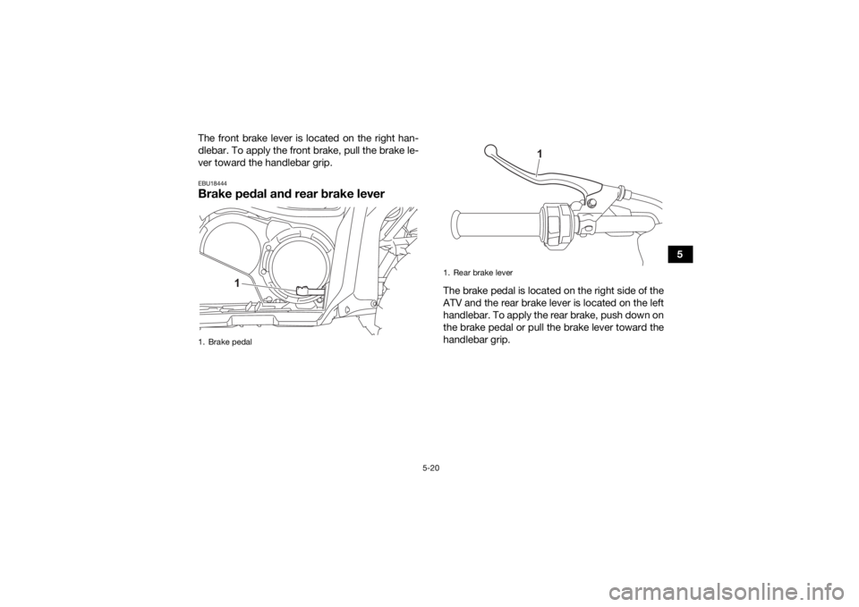 YAMAHA KODIAK 700 2021 Owners Manual 5-20
5
The front brake lever is located on the right han-
dlebar. To apply the front brake, pull the brake le-
ver toward the handlebar grip.
EBU18444Brake pedal and rear brake lever
The brake pedal i YAMAHA KODIAK 700 2021 Owners Manual 5-20
5
The front brake lever is located on the right han-
dlebar. To apply the front brake, pull the brake le-
ver toward the handlebar grip.
EBU18444Brake pedal and rear brake lever
The brake pedal i
