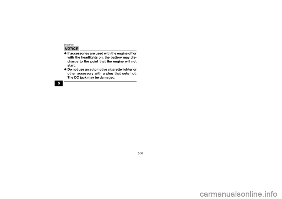 YAMAHA KODIAK 700 2021 Workshop Manual 5-31
5
NOTICEECB00122If accessories are used with the engine off or
with the headlights on, the battery may dis-
charge to the point that the engine will not
start.
 Do not use an automotive cig