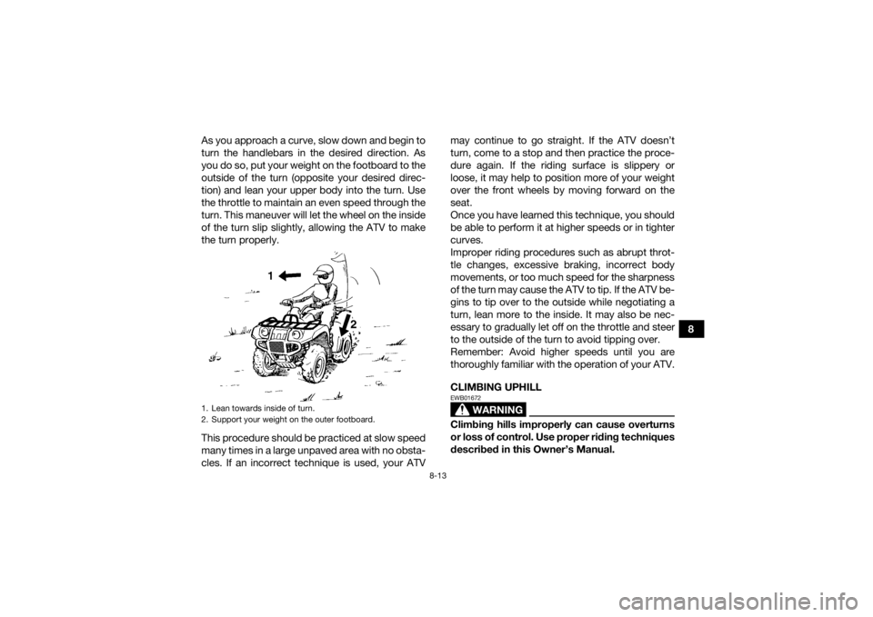 YAMAHA KODIAK 700 2021 Owners Manual 8-13
8
As you approach a curve, slow down and begin to
turn the handlebars in the desired direction. As
you do so, put your weight on the footboard to the
outside of the turn (opposite your desired di YAMAHA KODIAK 700 2021 Owners Manual 8-13
8
As you approach a curve, slow down and begin to
turn the handlebars in the desired direction. As
you do so, put your weight on the footboard to the
outside of the turn (opposite your desired di