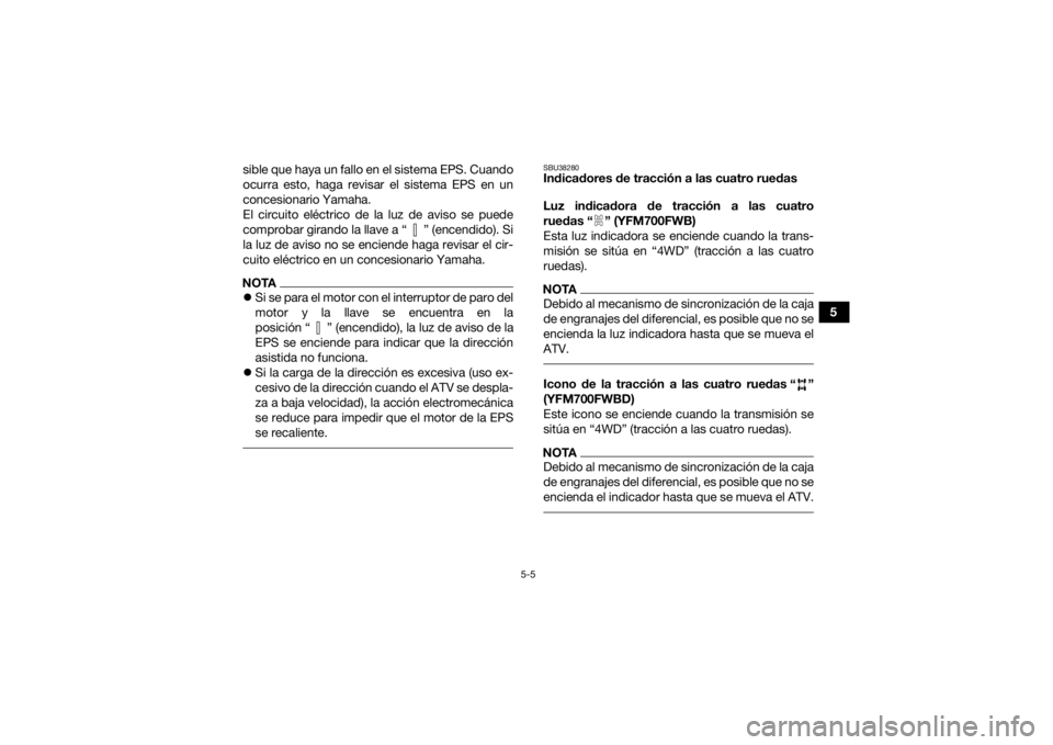 YAMAHA KODIAK 700 2021  Manuale de Empleo (in Spanish) 5-5
5
sible que haya un fallo en el sistema EPS. Cuando
ocurra esto, haga revisar el sistema EPS en un
concesionario Yamaha.
El circuito eléctrico de la luz de aviso se puede
comprobar girando la lla