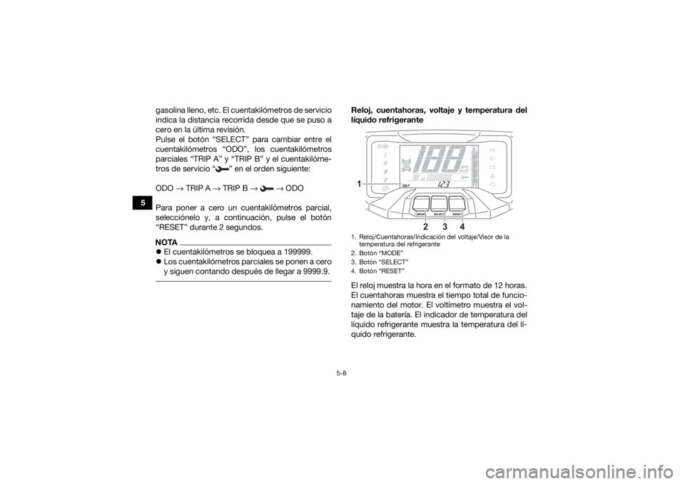 YAMAHA KODIAK 700 2021  Manuale de Empleo (in Spanish) 5-8
5gasolina lleno, etc. El cuentakilómetros de servicio
indica la distancia recorrida desde que se puso a
cero en la última revisión.
Pulse el botón “SELECT” para cambiar entre el
cuentakil�