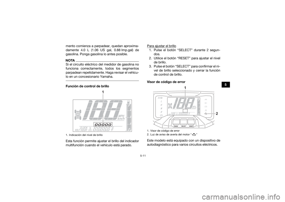 YAMAHA KODIAK 700 2021  Manuale de Empleo (in Spanish) 5-11
5
mento comienza a parpadear, quedan aproxima-
damente 4.0 L (1.06 US gal, 0.88 Imp.gal) de
gasolina. Ponga gasolina lo antes posible.
NOTASi el circuito eléctrico del medidor de gasolina no
fun