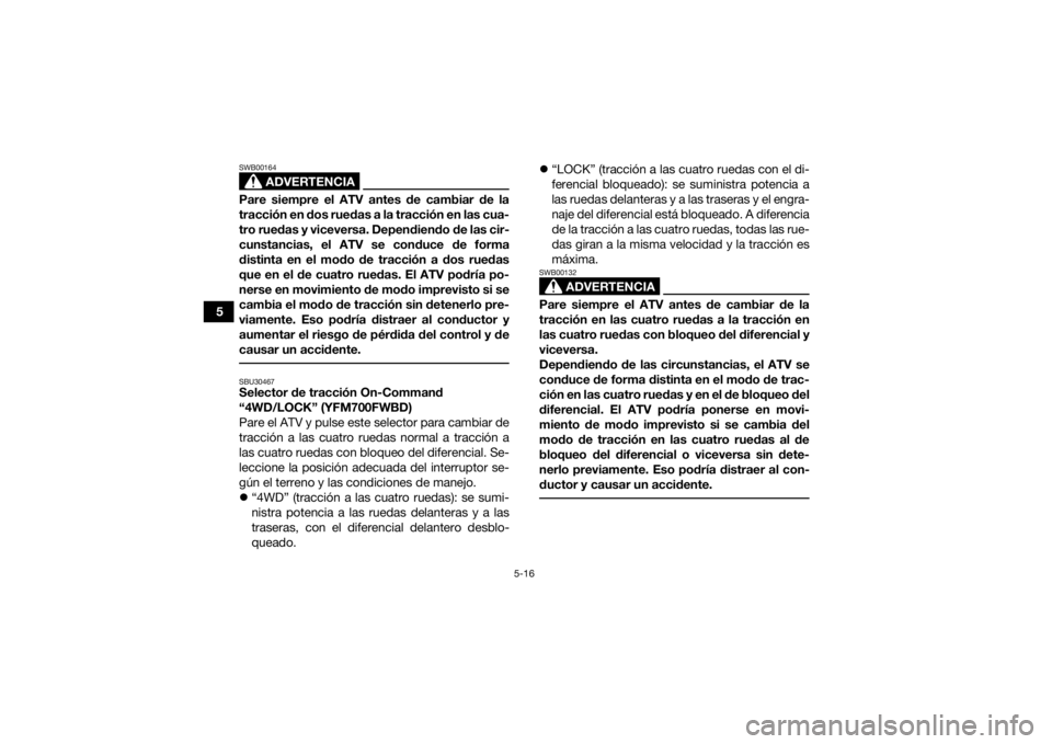 YAMAHA KODIAK 700 2021  Manuale de Empleo (in Spanish) 5-16
5
ADVERTENCIA
SWB00164Pare siempre el ATV antes de cambiar de la
tracción en dos ruedas a la tracción en las cua-
tro ruedas y viceversa. Dependiendo de las cir-
cunstancias, el ATV se conduce 