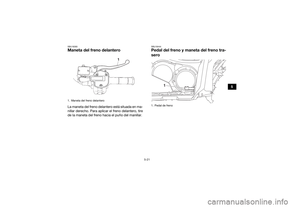 YAMAHA KODIAK 700 2021  Manuale de Empleo (in Spanish) 5-21
5
SBU18393Maneta del freno delanteroLa maneta del freno delantero está situada en ma-
nillar derecho. Para aplicar el freno delantero, tire
de la maneta del freno hacia el puño del manillar.
SB