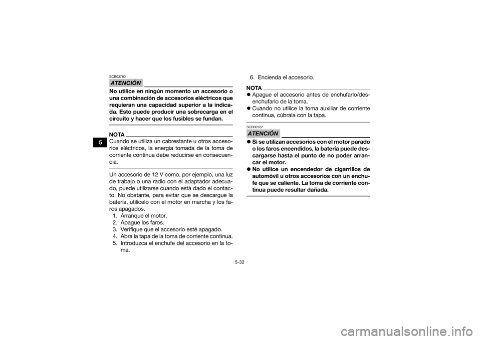 YAMAHA KODIAK 700 2021  Manuale de Empleo (in Spanish) 5-32
5
ATENCIÓNSCB03760No utilice en ningún momento un accesorio o
una combinación de accesorios eléctricos que
requieran una capacidad superior a la indica-
da. Esto puede producir una sobrecarga