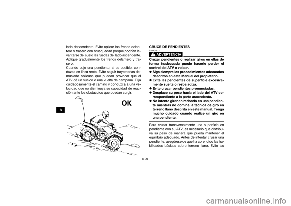 YAMAHA KODIAK 700 2021 Manuale de Empleo (in Spanish) 8-20
8lado descendente. Evite aplicar los frenos delan-
tero o trasero con brusquedad porque podrían le-
vantarse del suelo las ruedas del lado ascendente.
Aplique gradualmente los frenos delantero y YAMAHA KODIAK 700 2021 Manuale de Empleo (in Spanish) 8-20
8lado descendente. Evite aplicar los frenos delan-
tero o trasero con brusquedad porque podrían le-
vantarse del suelo las ruedas del lado ascendente.
Aplique gradualmente los frenos delantero y