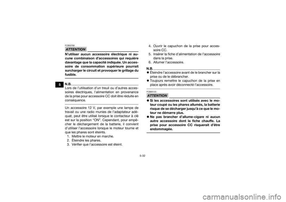 YAMAHA KODIAK 700 2021  Notices Demploi (in French) 5-32
5
ATTENTIONFCB03760N’utiliser aucun accessoire électrique ni au-
cune combinaison d’accessoires qui requière
davantage que la capacité indiquée. Un acces-
soire de consommation supérieur