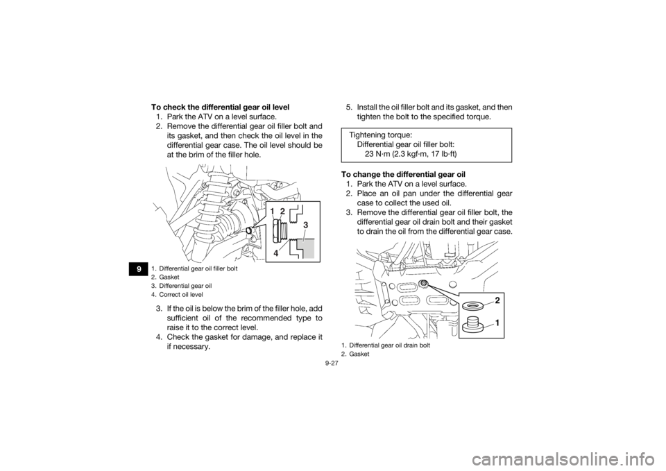 YAMAHA KODIAK 700 2020  Owners Manual 9-27
9To check the differential gear oil level
1. Park the ATV on a level surface.
2. Remove the differential gear oil filler bolt and its gasket, and then check the oil level in the
differential gear