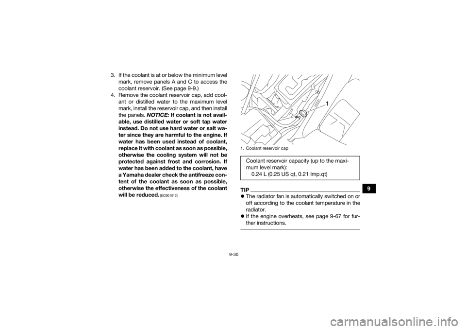 YAMAHA KODIAK 700 2020  Owners Manual 9-30
9
3. If the coolant is at or below the minimum level
mark, remove panels A and C to access the
coolant reservoir. (See page 9-9.)
4. Remove the coolant reservoir cap, add cool- ant or distilled w