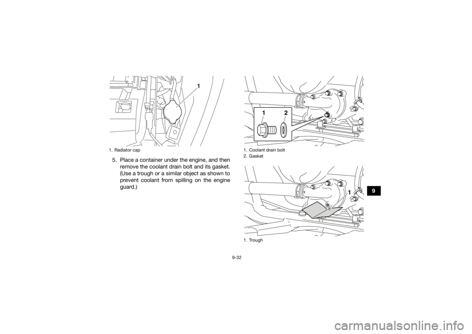 YAMAHA KODIAK 700 2020 User Guide 9-32
9
5. Place a container under the engine, and then
remove the coolant drain bolt and its gasket.
(Use a trough or a similar object as shown to
prevent coolant from spilling on the engine
guard.)
1 YAMAHA KODIAK 700 2020 User Guide 9-32
9
5. Place a container under the engine, and then
remove the coolant drain bolt and its gasket.
(Use a trough or a similar object as shown to
prevent coolant from spilling on the engine
guard.)
1