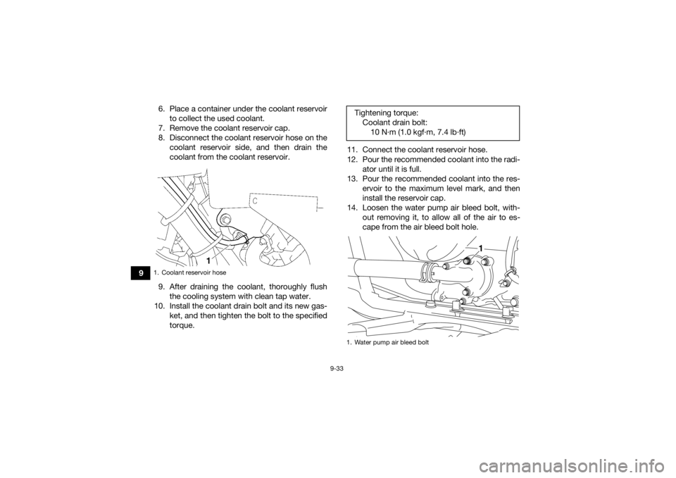 YAMAHA KODIAK 700 2020 User Guide 9-33
96. Place a container under the coolant reservoir
to collect the used coolant.
7. Remove the coolant reservoir cap.
8. Disconnect the coolant reservoir hose on the coolant reservoir side, and the