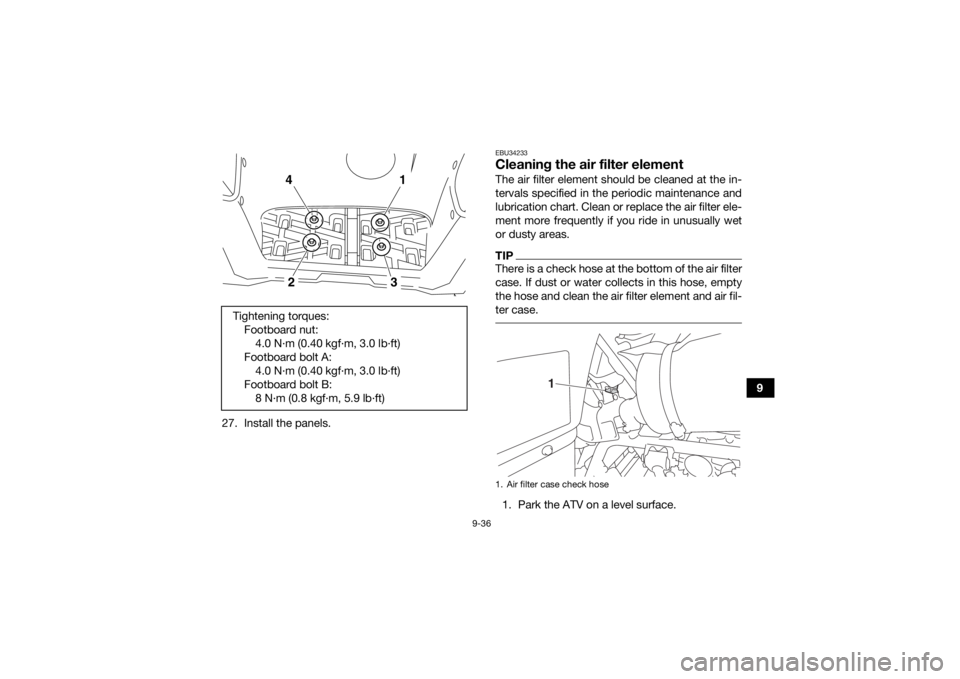YAMAHA KODIAK 700 2020 User Guide 9-36
9
27. Install the panels.
EBU34233Cleaning the air filter elementThe air filter element should be cleaned at the in-
tervals specified in the periodic maintenance and
lubrication chart. Clean or 