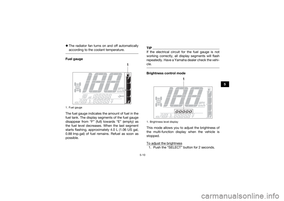 YAMAHA KODIAK 700 2020 Owners Manual 5-10
5
The radiator fan turns on and off automatically
according to the coolant temperature.
Fuel gauge
The fuel gauge indicates the amount of fuel in the
fuel tank. The display segments of the f YAMAHA KODIAK 700 2020 Owners Manual 5-10
5
The radiator fan turns on and off automatically
according to the coolant temperature.
Fuel gauge
The fuel gauge indicates the amount of fuel in the
fuel tank. The display segments of the f