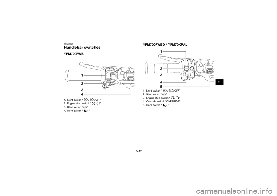 YAMAHA KODIAK 700 2020 Owners Manual 5-12
5
EBU18068Handlebar switchesYFM700FWBYFM700FWBD / YFM70KPAL1. Light switch “ / /OFF”
2. Engine stop switch “ / ”
3. Start switch “ ”
4. Horn switch “ ”
3421
1. Light switch “ / YAMAHA KODIAK 700 2020 Owners Manual 5-12
5
EBU18068Handlebar switchesYFM700FWBYFM700FWBD / YFM70KPAL1. Light switch “ / /OFF”
2. Engine stop switch “ / ”
3. Start switch “ ”
4. Horn switch “ ”
3421
1. Light switch “ /