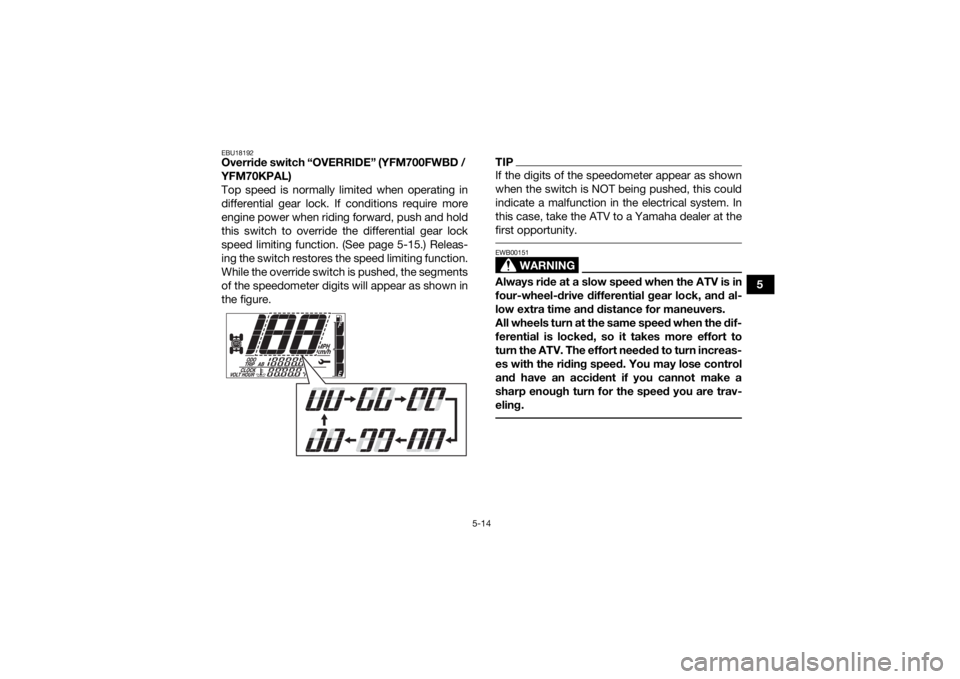 YAMAHA KODIAK 700 2020 User Guide 5-14
5
EBU18192Override switch “OVERRIDE” (YFM700FWBD /
YFM70KPAL)
Top speed is normally limited when operating in
differential gear lock. If conditions require more
engine power when riding forw YAMAHA KODIAK 700 2020 User Guide 5-14
5
EBU18192Override switch “OVERRIDE” (YFM700FWBD /
YFM70KPAL)
Top speed is normally limited when operating in
differential gear lock. If conditions require more
engine power when riding forw