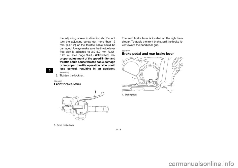 YAMAHA KODIAK 700 2020  Owners Manual 5-19
5the adjusting screw in direction (b). Do not
turn the adjusting screw out more than 12
mm (0.47 in) or the throttle cable could be
damaged. Always make sure the throttle lever
free play is adjus