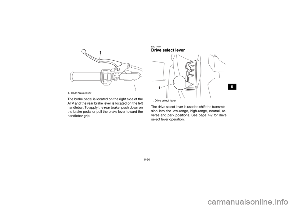YAMAHA KODIAK 700 2020  Owners Manual 5-20
5
The brake pedal is located on the right side of the
ATV and the rear brake lever is located on the left
handlebar. To apply the rear brake, push down on
the brake pedal or pull the brake lever 