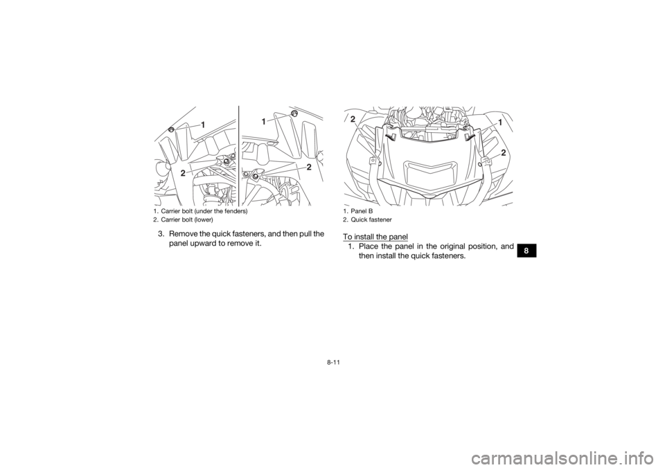 YAMAHA KODIAK 700 2019 Owners Manual 8-11
8
3. Remove the quick fasteners, and then pull the
panel upward to remove it. To install the panel
1. Place the panel in the original position, and
then install the quick fasteners.
1. Carrier bo YAMAHA KODIAK 700 2019 Owners Manual 8-11
8
3. Remove the quick fasteners, and then pull the
panel upward to remove it. To install the panel
1. Place the panel in the original position, and
then install the quick fasteners.
1. Carrier bo