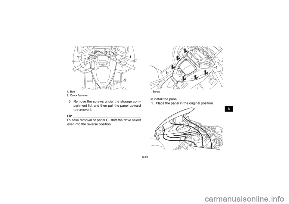 YAMAHA KODIAK 700 2019  Owners Manual 8-13
8
5. Remove the screws under the storage com-
partment lid, and then pull the panel upward
to remove it.
TIPTo ease removal of panel C, shift the drive select
lever into the reverse position. 
To