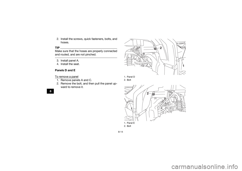 YAMAHA KODIAK 700 2019  Owners Manual 8-14
82. Install the screws, quick fasteners, bolts, and
hoses.
TIPMake sure that the hoses are properly connected
and routed, and are not pinched. 3. Install panel A.
4. Install the seat.
Panels D an