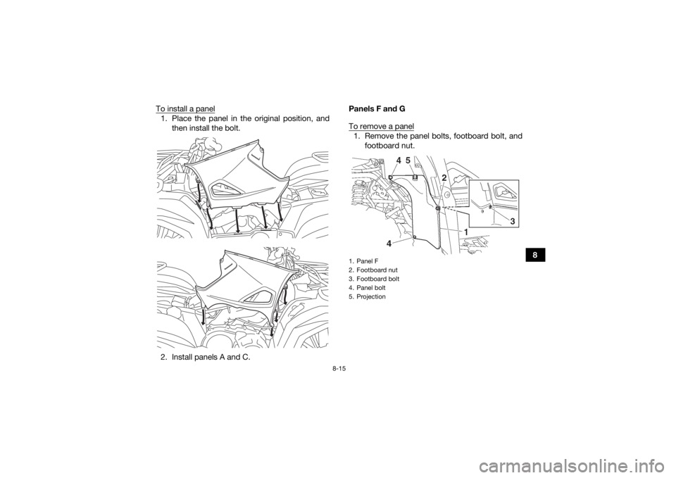 YAMAHA KODIAK 700 2019  Owners Manual 8-15
8
To install a panel
1. Place the panel in the original position, and
then install the bolt.
2. Install panels A and C. Panels F and G
To remove a panel
1. Remove the panel bolts, footboard bolt,
