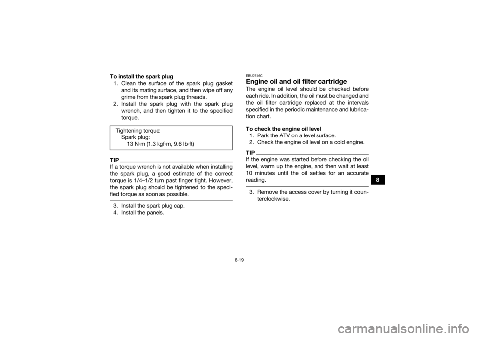 YAMAHA KODIAK 700 2019 User Guide 8-19
8
To install the spark plug
1. Clean the surface of the spark plug gasket and its mating surface, and then wipe off any
grime from the spark plug threads.
2. Install the spark plug with the spark YAMAHA KODIAK 700 2019 User Guide 8-19
8
To install the spark plug
1. Clean the surface of the spark plug gasket and its mating surface, and then wipe off any
grime from the spark plug threads.
2. Install the spark plug with the spark