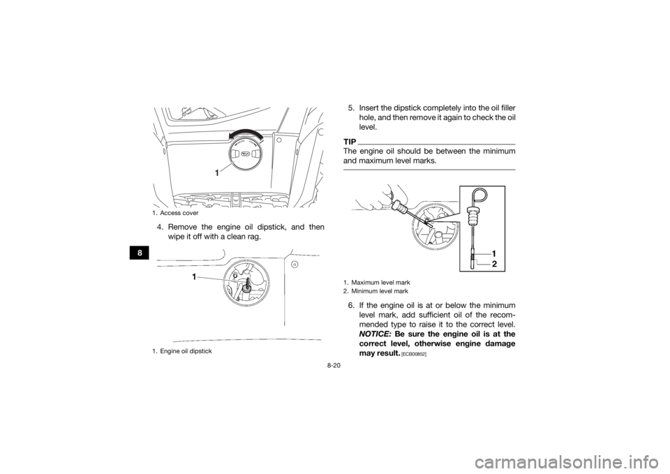 YAMAHA KODIAK 700 2019 Owners Manual 8-20
84. Remove the engine oil dipstick, and then
wipe it off with a clean rag. 5. Insert the dipstick completely into the oil filler
hole, and then remove it again to check the oil
level.
TIPThe engi YAMAHA KODIAK 700 2019 Owners Manual 8-20
84. Remove the engine oil dipstick, and then
wipe it off with a clean rag. 5. Insert the dipstick completely into the oil filler
hole, and then remove it again to check the oil
level.
TIPThe engi