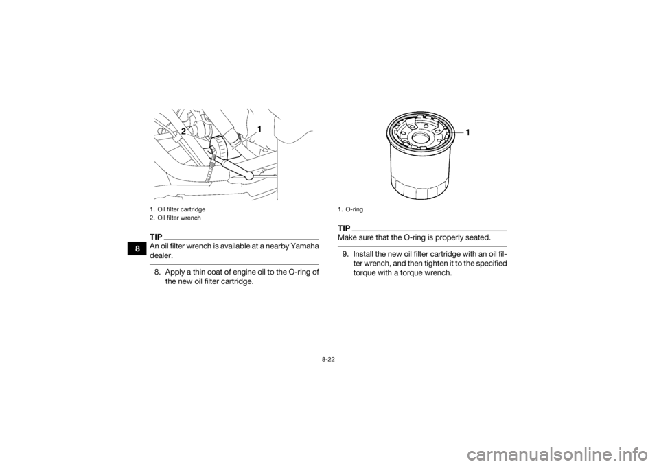 YAMAHA KODIAK 700 2019  Owners Manual 8-22
8
TIPAn oil filter wrench is available at a nearby Yamaha
dealer. 8. Apply a thin coat of engine oil to the O-ring ofthe new oil filter cartridge.
TIPMake sure that the O-ring is properly seated.