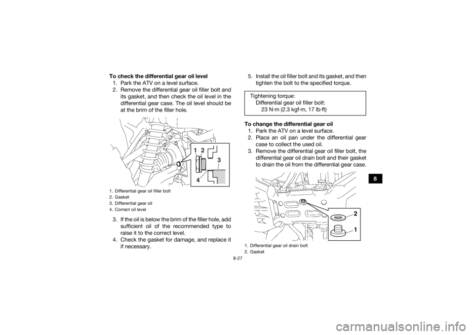 YAMAHA KODIAK 700 2019 Owners Manual 8-27
8
To check the differential gear oil level
1. Park the ATV on a level surface.
2. Remove the differential gear oil filler bolt and its gasket, and then check the oil level in the
differential gea YAMAHA KODIAK 700 2019 Owners Manual 8-27
8
To check the differential gear oil level
1. Park the ATV on a level surface.
2. Remove the differential gear oil filler bolt and its gasket, and then check the oil level in the
differential gea