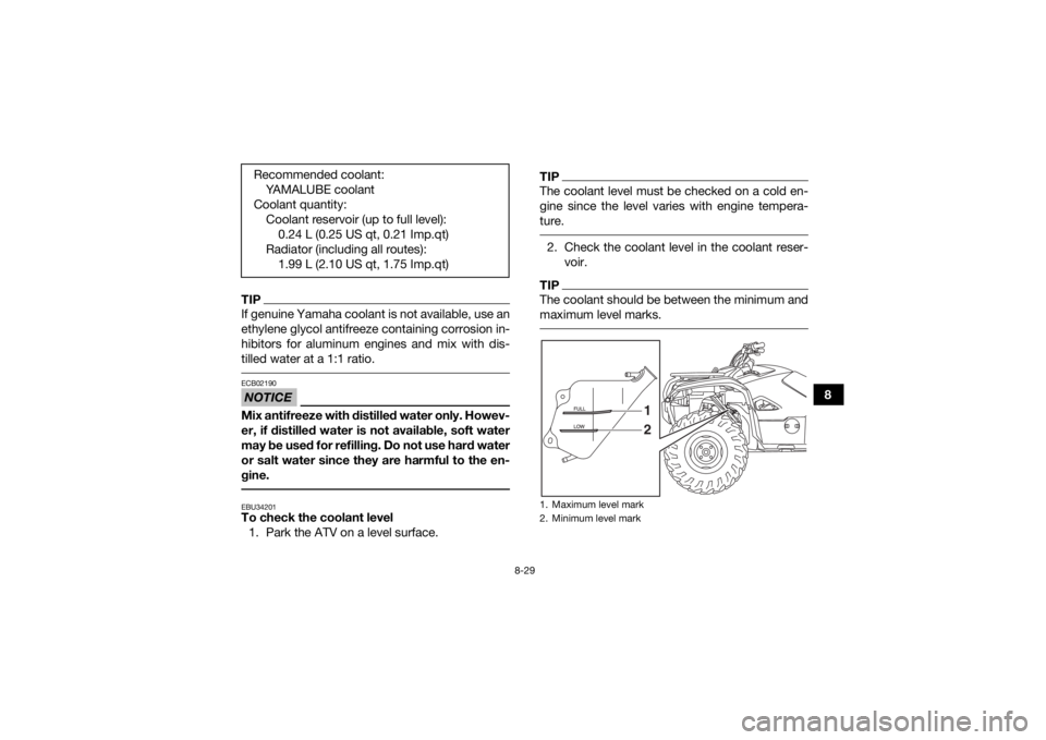 YAMAHA KODIAK 700 2019  Owners Manual 8-29
8
TIPIf genuine Yamaha coolant is not available, use an
ethylene glycol antifreeze containing corrosion in-
hibitors for aluminum engines and mix with dis-
tilled water at a 1:1 ratio. NOTICEECB0