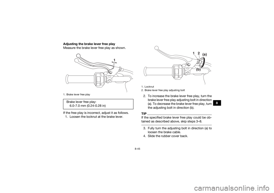 YAMAHA KODIAK 700 2019 Owners Manual 8-45
8
Adjusting the brake lever free play
Measure the brake lever free play as shown.
If the free play is incorrect, adjust it as follows.
1. Loosen the locknut at the brake lever. 2. To increase the YAMAHA KODIAK 700 2019 Owners Manual 8-45
8
Adjusting the brake lever free play
Measure the brake lever free play as shown.
If the free play is incorrect, adjust it as follows.
1. Loosen the locknut at the brake lever. 2. To increase the