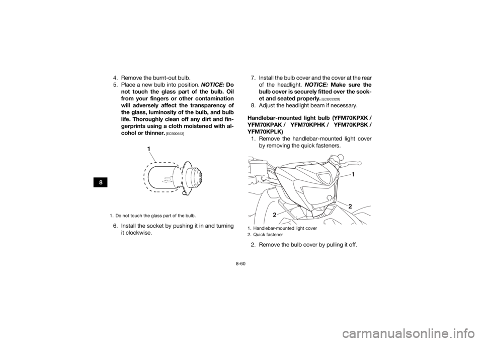 YAMAHA KODIAK 700 2019  Owners Manual 8-60
84. Remove the burnt-out bulb.
5. Place a new bulb into position. 
NOTICE: Do
not touch the glass part of the bulb. Oil
from your fingers or other contamination
will adversely affect the transpar