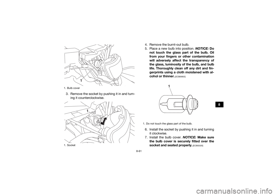 YAMAHA KODIAK 700 2019  Owners Manual 8-61
8
3. Remove the socket by pushing it in and turn-
ing it counterclockwise. 4. Remove the burnt-out bulb.
5. Place a new bulb into position. 
NOTICE: Do
not touch the glass part of the bulb. Oil
f