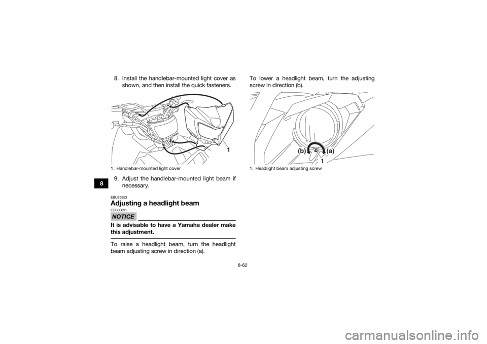 YAMAHA KODIAK 700 2019  Owners Manual 8-62
88. Install the handlebar-mounted light cover as
shown, and then install the quick fasteners.
9. Adjust the handlebar-mounted light beam if necessary.
EBU25553Adjusting a headlight beamNOTICEECB0