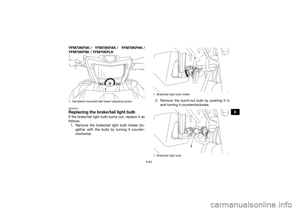 YAMAHA KODIAK 700 2019 Owners Manual 8-63
8
YFM70KPXK / YFM70KPAK / YFM70KPHK /
YFM70KPSK / YFM70KPLK
EBU25615Replacing the brake/tail light bulbIf the brake/tail light bulb burns out, replace it as
follows.
1. Remove the brake/tail ligh YAMAHA KODIAK 700 2019 Owners Manual 8-63
8
YFM70KPXK / YFM70KPAK / YFM70KPHK /
YFM70KPSK / YFM70KPLK
EBU25615Replacing the brake/tail light bulbIf the brake/tail light bulb burns out, replace it as
follows.
1. Remove the brake/tail ligh