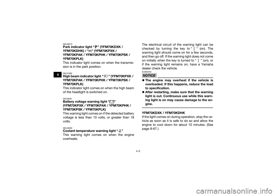 YAMAHA KODIAK 700 2019  Owners Manual 4-3
4
EBU38270Park indicator light “ ” (YFM70KDXK / 
YFM70KDHK) / “ ” (YFM70KPXK / 
YFM70KPAK / YFM70KPHK / YFM70KPSK / 
YFM70KPLK)
This indicator light comes on when the transmis-
sion is in 