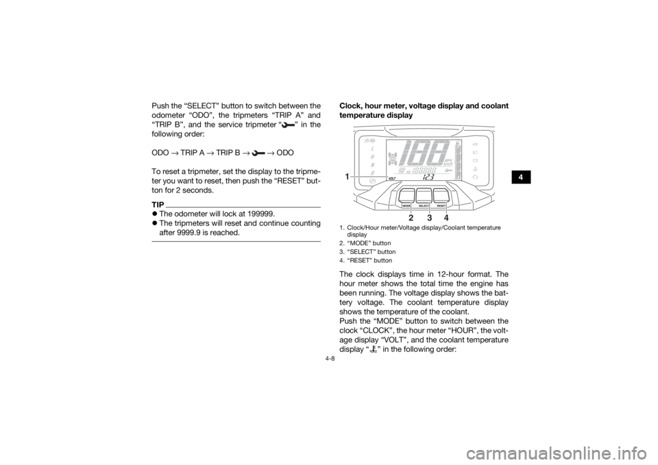 YAMAHA KODIAK 700 2019 Owners Guide 4-8
4
Push the “SELECT” button to switch between the
odometer “ODO”, the tripmeters “TRIP A” and
“TRIP B”, and the service tripmeter “ ” in the
following order:
ODO 
→ TRIP A →