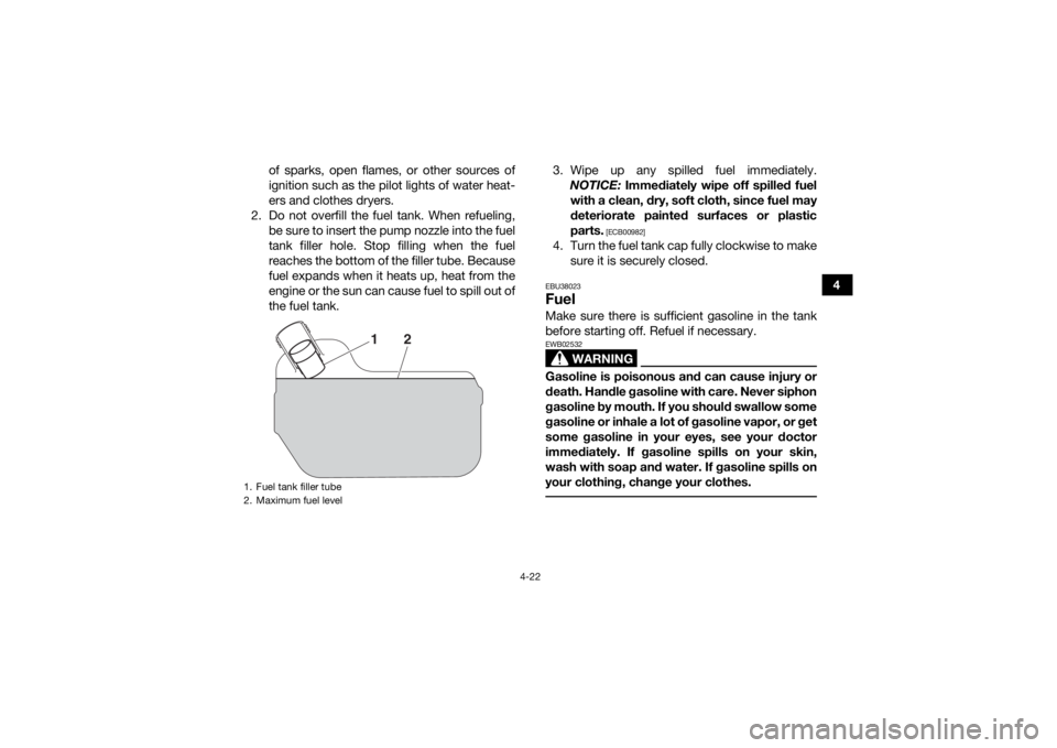 YAMAHA KODIAK 700 2019  Owners Manual 4-22
4
of sparks, open flames, or other sources of
ignition such as the pilot lights of water heat-
ers and clothes dryers.
2. Do not overfill the fuel tank. When refueling, be sure to insert the pump