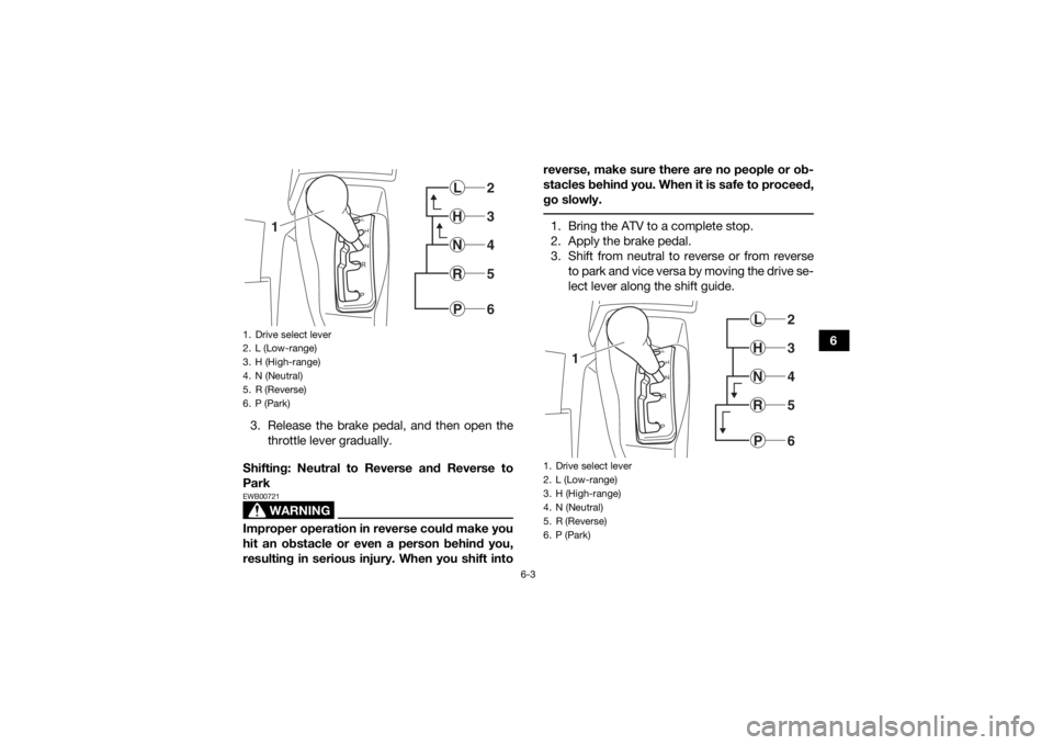YAMAHA KODIAK 700 2019 Manual PDF 6-3
6
3. Release the brake pedal, and then open the throttle lever gradually.
Shifting: Neutral to Reverse and Reverse to
Park
WARNING
EWB00721Improper operation in reverse could make you
hit an obsta YAMAHA KODIAK 700 2019 Manual PDF 6-3
6
3. Release the brake pedal, and then open the throttle lever gradually.
Shifting: Neutral to Reverse and Reverse to
Park
WARNING
EWB00721Improper operation in reverse could make you
hit an obsta