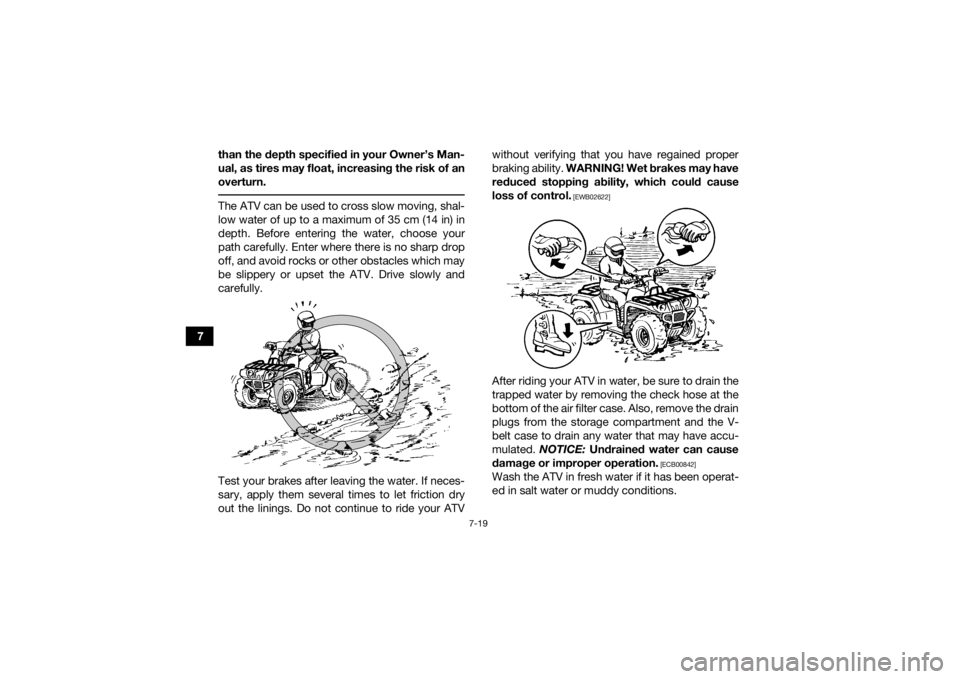 YAMAHA KODIAK 700 2019  Owners Manual 7-19
7than the depth specified in your Owner’s Man-
ual, as tires may float, increasing the risk of an
overturn.
 The ATV can be used to cross slow moving, shal-
low water of up to a maximum of 35 c