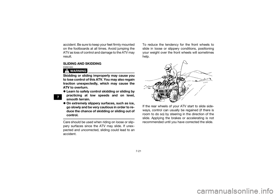 YAMAHA KODIAK 700 2019 Owners Manual 7-21
7accident. Be sure to keep your feet firmly mounted
on the footboards at all times. Avoid jumping the
ATV as loss of control and damage to the ATV may
result.
SLIDING AND SKIDDING
WARNING
EWB0166 YAMAHA KODIAK 700 2019 Owners Manual 7-21
7accident. Be sure to keep your feet firmly mounted
on the footboards at all times. Avoid jumping the
ATV as loss of control and damage to the ATV may
result.
SLIDING AND SKIDDING
WARNING
EWB0166