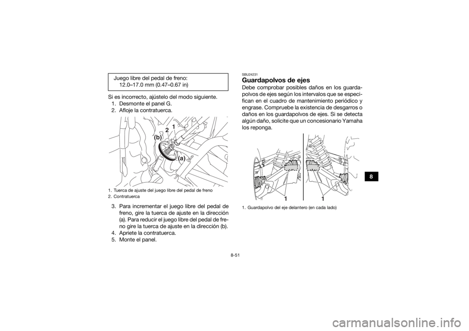 YAMAHA KODIAK 700 2019  Manuale de Empleo (in Spanish) 8-51
8
Si es incorrecto, ajústelo del modo siguiente.
1. Desmonte el panel G.
2. Afloje la contratuerca.
3. Para incrementar el juego libre del pedal de freno, gire la tuerca de ajuste en la direcci