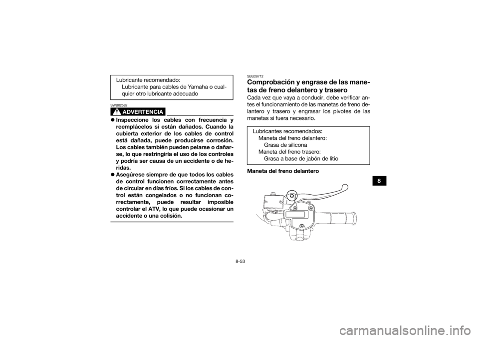 YAMAHA KODIAK 700 2019  Manuale de Empleo (in Spanish) 8-53
8
ADVERTENCIA
SWB02582Inspeccione los cables con frecuencia y
reemplácelos si están dañados. Cuando la
cubierta exterior de los cables de control
está dañada, puede producirse corrosión.